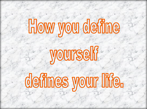 how you define yourself defines your life.