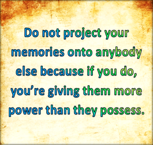 Do not project your memories onto anybody