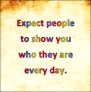 Expect them to show you who they are every day.