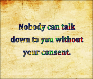 Nobody can talk down to you without your consent.