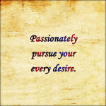 passionately pursue your every desire